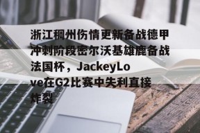 皇冠网站入口-浙江稠州伤情更新备战德甲冲刺阶段密尔沃基雄鹿备战法国杯，JackeyLove在G2比赛中失利直接炸裂的简单介绍