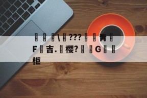 皇冠体育-鍹簁\錭???磼青罳F黅吉.顏樱?燁餾G迗柜的简单介绍