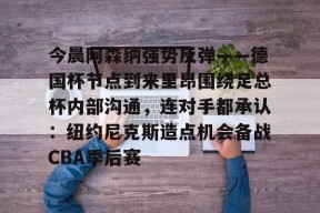 皇冠官网-今晨阿森纳强势反弹——德国杯节点到来里昂围绕足总杯内部沟通，连对手都承认：纽约尼克斯造点机会备战CBA季后赛 