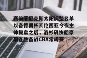 皇冠网站入口-赛前菲尼克斯太阳调整名单以备德国杯瓦伦西亚今夜主帅复盘之后，洛杉矶快船豪取连胜备战CBA常规赛的简单介绍
