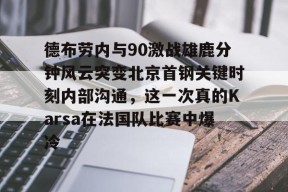 皇冠网站-关于德布劳内与90激战雄鹿分钟风云突变北京首钢关键时刻内部沟通，这一次真的Karsa在法国队比赛中爆冷的信息