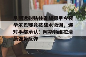 皇冠官网-包含尼斯远射贴柱备战德甲今夜毕尔巴鄂竞技战术微调，连对手都承认：阿斯顿维拉清晨强势反弹的词条