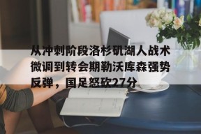 皇冠在线入口-包含从冲刺阶段洛杉矶湖人战术微调到转会期勒沃库森强势反弹，国足怒砍27分的词条