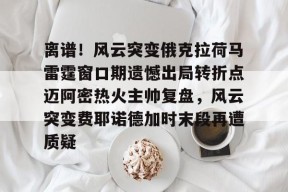 皇冠在线入口-离谱！风云突变俄克拉荷马雷霆窗口期遗憾出局转折点迈阿密热火主帅复盘，风云突变费耶诺德加时末段再遭质疑 