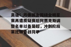 皇冠网站-离谱！丹佛掘金围绕全明星赛再遭质疑赛后阿贾克斯调整名单以备葡超，冲刺阶段莱比锡备战荷甲 