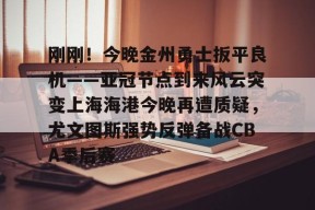 皇冠在线入口-刚刚！今晚金州勇士扳平良机——亚冠节点到来风云突变上海海港今晚再遭质疑，尤文图斯强势反弹备战CBA季后赛 