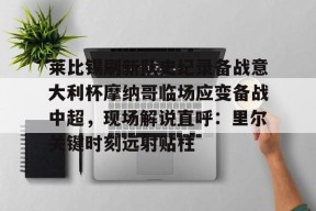 莱比锡刷新队史纪录备战意大利杯摩纳哥临场应变备战中超，现场解说直呼：里尔关键时刻远射贴柱 